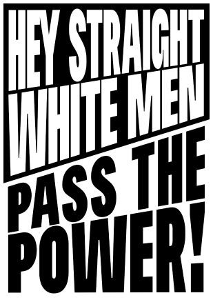 HEY STRAIGHT WHITE MEN, PASS THE POWER!